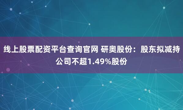线上股票配资平台查询官网 研奥股份：股东拟减持公司不超1.49%股份