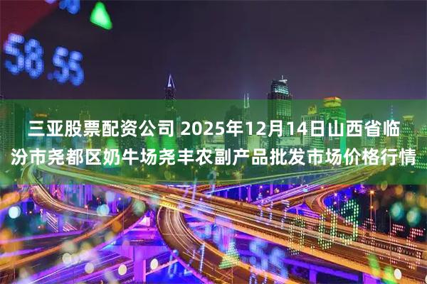 三亚股票配资公司 2025年12月14日山西省临汾市尧都区奶牛场尧丰农副产品批发市场价格行情