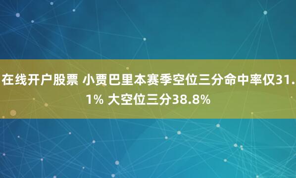 在线开户股票 小贾巴里本赛季空位三分命中率仅31.1% 大空位三分38.8%