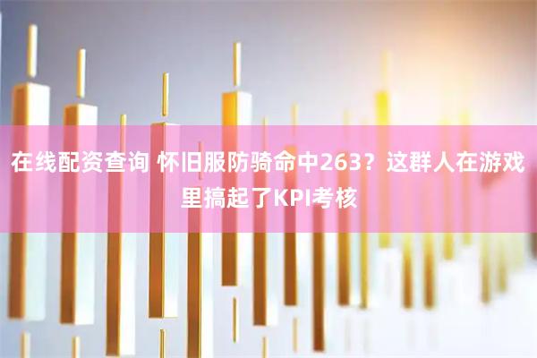 在线配资查询 怀旧服防骑命中263？这群人在游戏里搞起了KPI考核