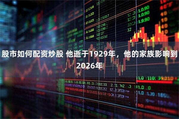 股市如何配资炒股 他逝于1929年，他的家族影响到2026年