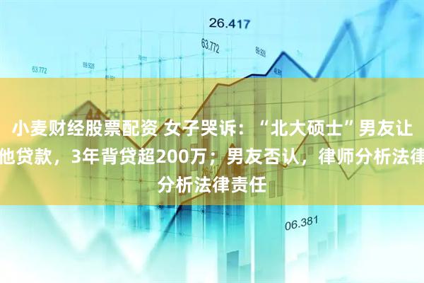小麦财经股票配资 女子哭诉：“北大硕士”男友让我帮他贷款，3年背贷超200万；男友否认，律师分析法律责任