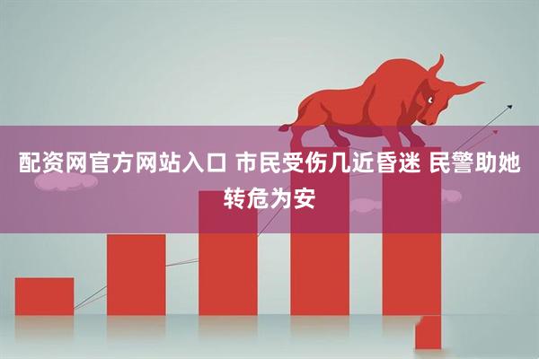 配资网官方网站入口 市民受伤几近昏迷 民警助她转危为安