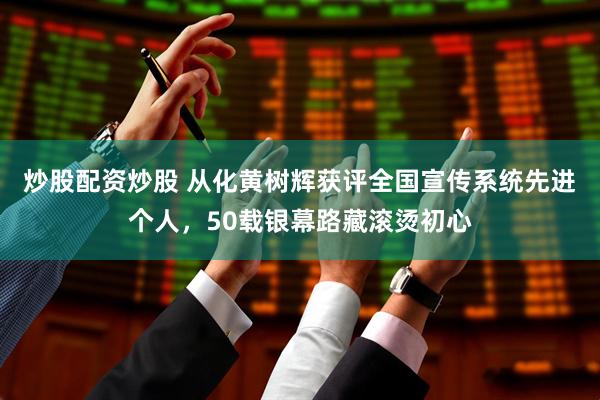 炒股配资炒股 从化黄树辉获评全国宣传系统先进个人，50载银幕路藏滚烫初心