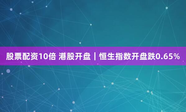 股票配资10倍 港股开盘｜恒生指数开盘跌0.65%
