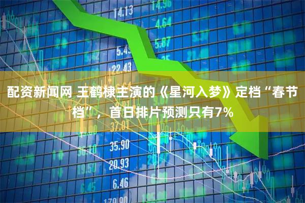 配资新闻网 王鹤棣主演的《星河入梦》定档“春节档”，首日排片预测只有7%