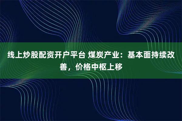 线上炒股配资开户平台 煤炭产业：基本面持续改善，价格中枢上移