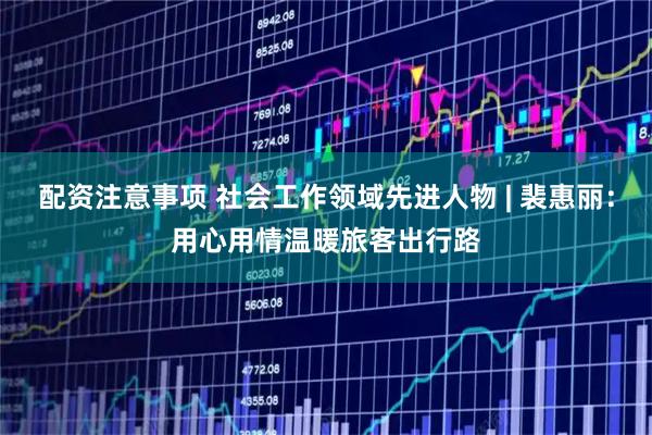 配资注意事项 社会工作领域先进人物 | 裴惠丽：用心用情温暖旅客出行路