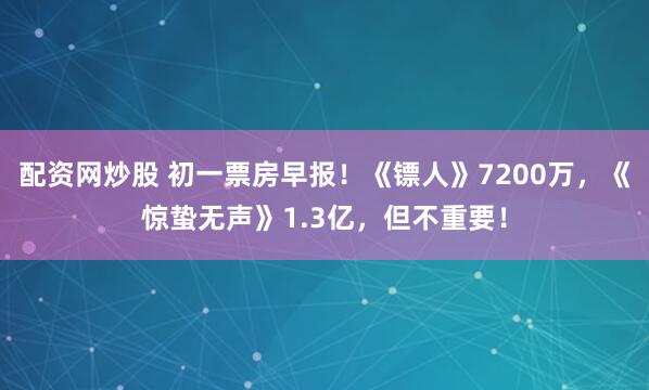 配资网炒股 初一票房早报！《镖人》7200万，《惊蛰无声》1.3亿，但不重要！