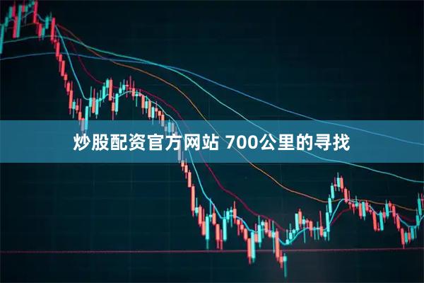炒股配资官方网站 700公里的寻找