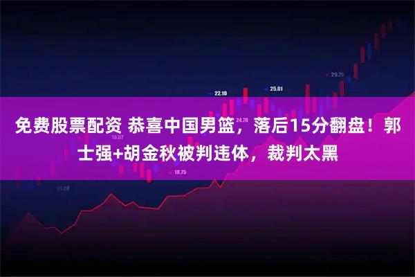 免费股票配资 恭喜中国男篮，落后15分翻盘！郭士强+胡金秋被判违体，裁判太黑