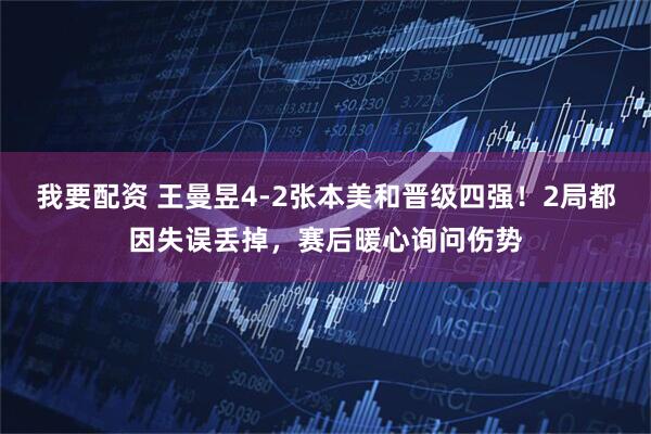 我要配资 王曼昱4-2张本美和晋级四强！2局都因失误丢掉，赛后暖心询问伤势