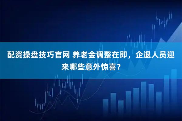 配资操盘技巧官网 养老金调整在即，企退人员迎来哪些意外惊喜？
