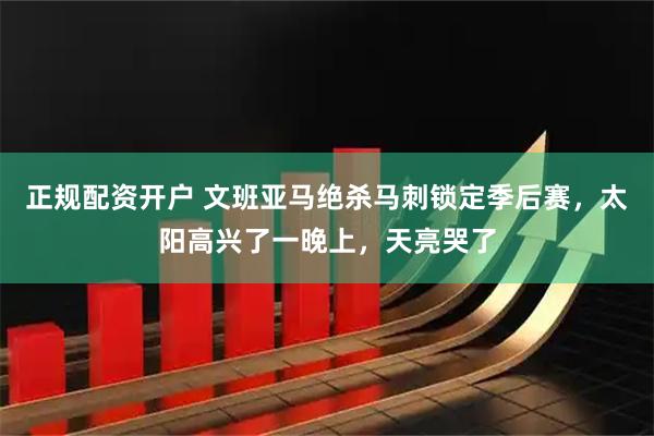 正规配资开户 文班亚马绝杀马刺锁定季后赛，太阳高兴了一晚上，天亮哭了