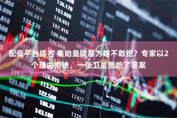 配资平台排名 秦始皇陵墓为啥不敢挖？专家以2个理由拒绝，一张卫星图给了答案