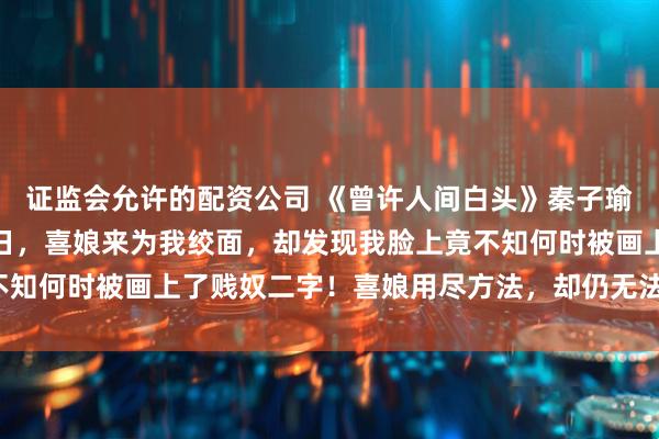 证监会允许的配资公司 《曾许人间白头》秦子瑜秦阳羽林筠心成亲前一日，喜娘来为我绞面，却发现我脸上竟不知何时被画上了贱奴二字！喜娘用尽方法，却仍无法将字迹洗去。