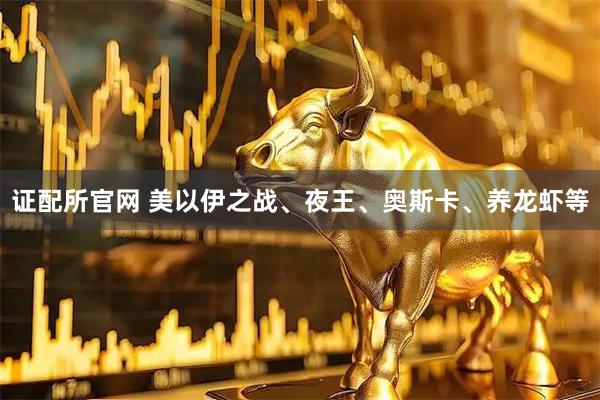 证配所官网 美以伊之战、夜王、奥斯卡、养龙虾等