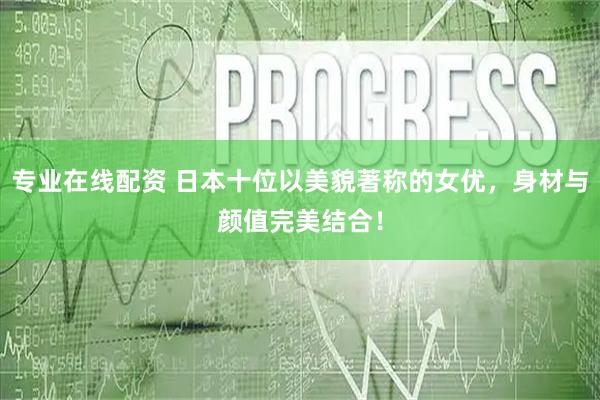 专业在线配资 日本十位以美貌著称的女优，身材与颜值完美结合！