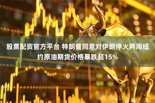 股票配资官方平台 特朗普同意对伊朗停火两周　纽约原油期货价格暴跌超15%