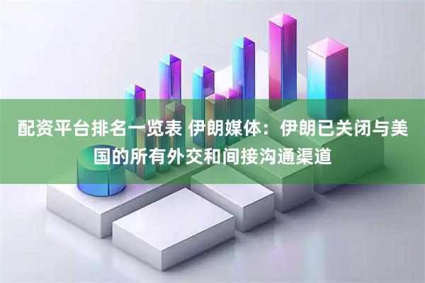 配资平台排名一览表 伊朗媒体：伊朗已关闭与美国的所有外交和间接沟通渠道