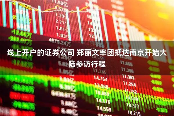 线上开户的证券公司 郑丽文率团抵达南京开始大陆参访行程