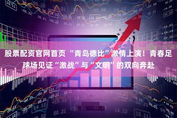 股票配资官网首页 “青岛德比”激情上演！青春足球场见证“激战”与“文明”的双向奔赴