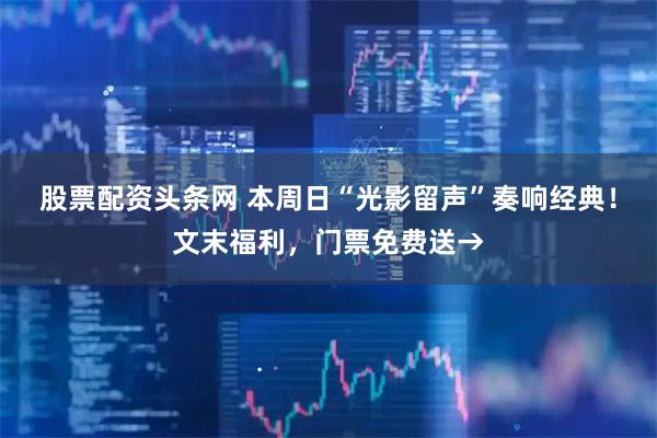 股票配资头条网 本周日“光影留声”奏响经典！文末福利，门票免费送→