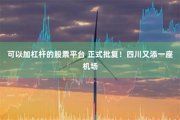 可以加杠杆的股票平台 正式批复！四川又添一座机场