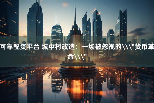 可靠配资平台 城中村改造：一场被忽视的\＂货币革命\＂